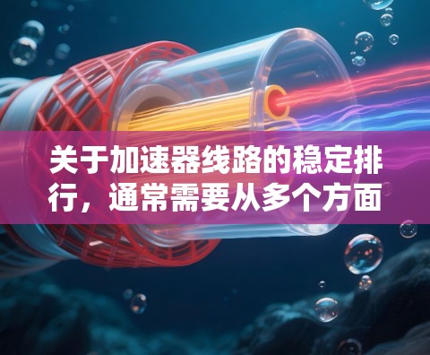 关于加速器线路的稳定排行,通常需要从多个方面进行综合评价,包括材料、结构、安装工艺、老化状态、维护保养等。以下是一些关键点 关于加速器线路的稳定排行,通常需要从多个方面进行综合评价,包括材料、结构、安装工艺、老化状态、维护保养等。以下是一些关键点