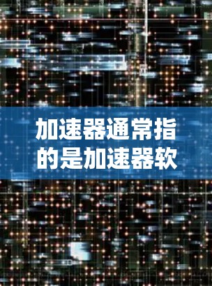 加速器通常指的是加速器软件或工具,用于加速数据传输或网络连接。网络服务可能指的是网络连接、数据传输等服务。因此,用户可能是在询问如何使用加速器软件来优化网络连接或数据传输的效率 加速器通常指的是加速器软件或工具,用于加速数据传输或网络连接。网络服务可能指的是网络连接、数据传输等服务。因此,用户可能是在询问如何使用加速器软件来优化网络连接或数据传输的效率