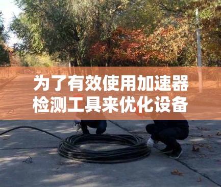 为了有效使用加速器检测工具来优化设备加速器性能,您可以按照以下步骤进行学习和实践 为了有效使用加速器检测工具来优化设备加速器性能,您可以按照以下步骤进行学习和实践