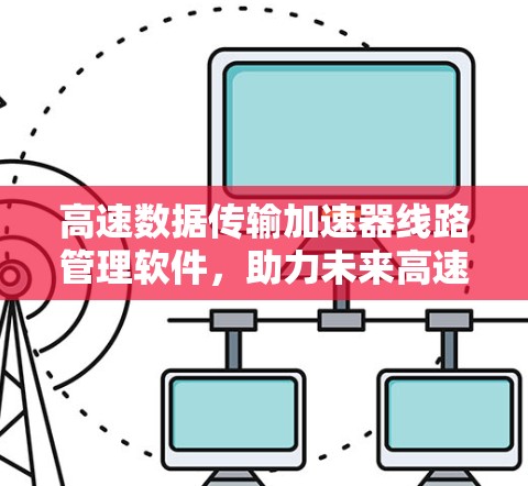 高速数据传输加速器线路管理软件，助力未来高速网络