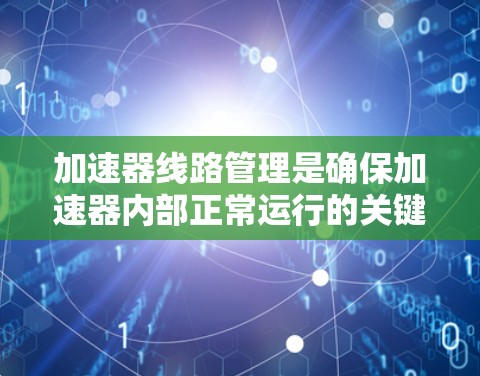 加速器线路管理是确保加速器内部正常运行的关键技术领域,涉及多个关键步骤和工具。以下是对该领域的一些总结和扩展说明 加速器线路管理是确保加速器内部正常运行的关键技术领域,涉及多个关键步骤和工具。以下是对该领域的一些总结和扩展说明