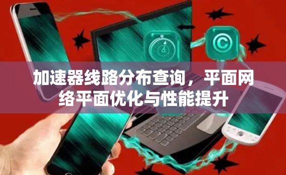 加速器线路分布查询,平面网络平面优化与性能提升 加速器线路分布查询,平面网络平面优化与性能提升