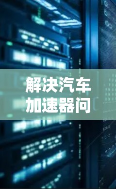解决汽车加速器问题的方法可以按照以下步骤进行 解决汽车加速器问题的方法可以按照以下步骤进行