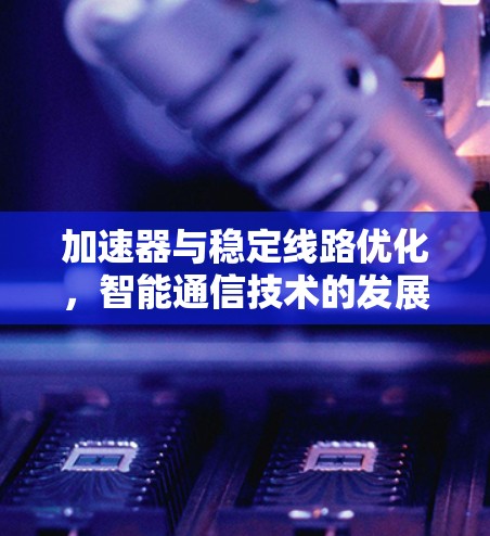 加速器与稳定线路优化,智能通信技术的发展与应用 加速器与稳定线路优化,智能通信技术的发展与应用