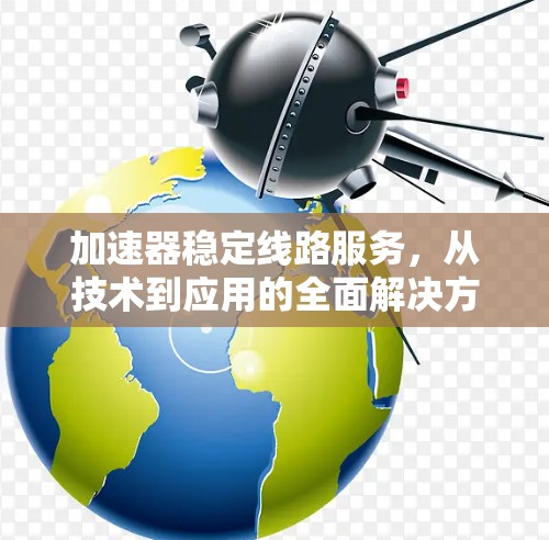加速器稳定线路服务，从技术到应用的全面解决方案