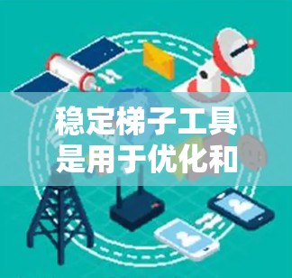 稳定梯子工具是用于优化和管理加速器的工具,特别是帮助开发者拆分、维护和优化它们以确保在运行时保持稳定性和性能。以下是关于稳定梯子工具的详细分析 稳定梯子工具是用于优化和管理加速器的工具,特别是帮助开发者拆分、维护和优化它们以确保在运行时保持稳定性和性能。以下是关于稳定梯子工具的详细分析