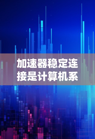 加速器稳定连接是计算机系统中用于提高视频和音频流传输稳定的关键技术。它通过分层编码、异步传输和硬件优化等手段，确保数据传输的可靠性和完整性。以下是关于加速器稳定连接的详细说明