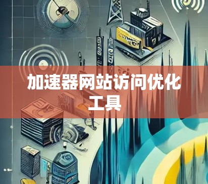 加速器网站访问优化工具 加速器网站访问优化工具