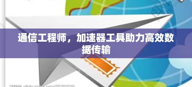 通信工程师,加速器工具助力高效数据传输 通信工程师,加速器工具助力高效数据传输