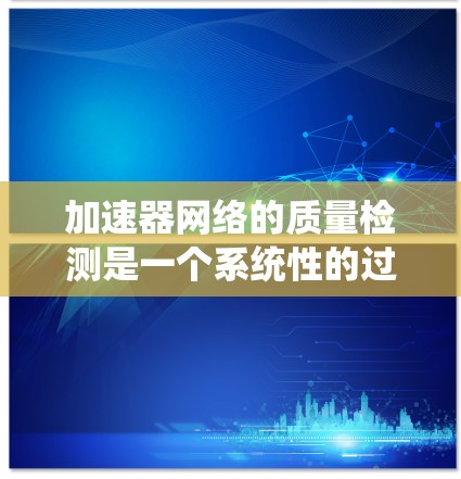 加速器网络的质量检测是一个系统性的过程，旨在评估其性能和稳定性，以确保网络连接的高效和安全。以下是详细的步骤和要点，帮助你更好地理解和实施这个过程