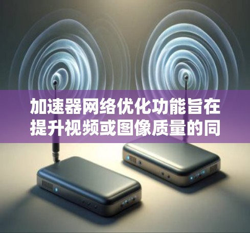 加速器网络优化功能旨在提升视频或图像质量的同时优化网络连接性能，通过以下方式实现