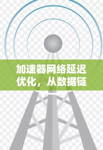 加速器网络延迟优化，从数据链到网络架构的深度解析