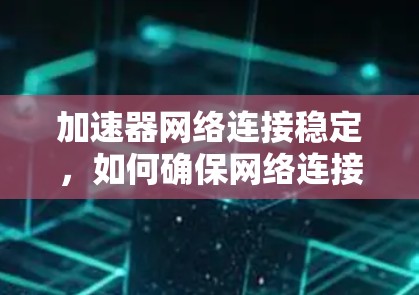 加速器网络连接稳定,如何确保网络连接的高效与安全 加速器网络连接稳定,如何确保网络连接的高效与安全