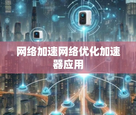 网络加速网络优化加速器应用 网络加速网络优化加速器应用
