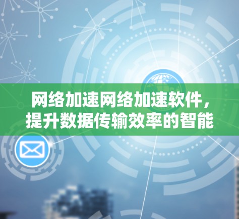网络加速网络加速软件,提升数据传输效率的智能解决方案 网络加速网络加速软件,提升数据传输效率的智能解决方案