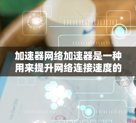 加速器网络加速器是一种用来提升网络连接速度的工具，通常用于加速互联网连接。以下是一些使用加速器网络加速器的步骤和方法