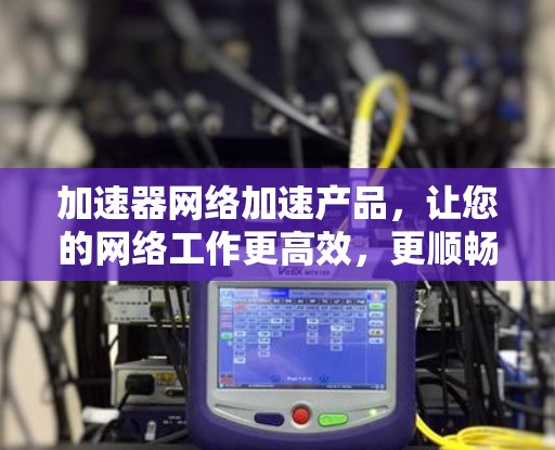 加速器网络加速产品,让您的网络工作更高效,更顺畅! 加速器网络加速产品,让您的网络工作更高效,更顺畅!