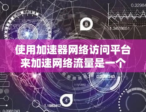 使用加速器网络访问平台来加速网络流量是一个系统化的流程，以下是详细的步骤指南