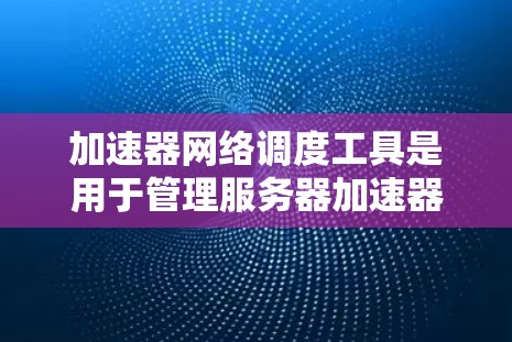 加速器网络调度工具是用于管理服务器加速器和Web应用网络资源的工具,旨在优化资源分配以提升性能。以下是详细的使用指南和步骤 加速器网络调度工具是用于管理服务器加速器和Web应用网络资源的工具,旨在优化资源分配以提升性能。以下是详细的使用指南和步骤
