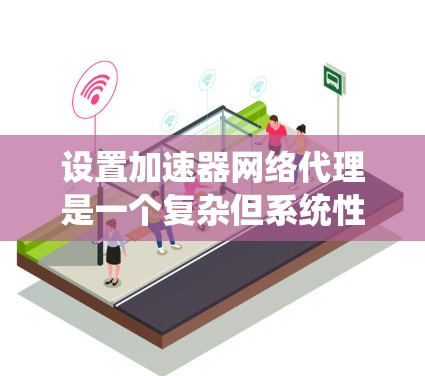 设置加速器网络代理是一个复杂但系统性的过程,需要仔细操作以确保成功。以下是一个清晰的步骤指南,帮助您顺利完成设置 设置加速器网络代理是一个复杂但系统性的过程,需要仔细操作以确保成功。以下是一个清晰的步骤指南,帮助您顺利完成设置