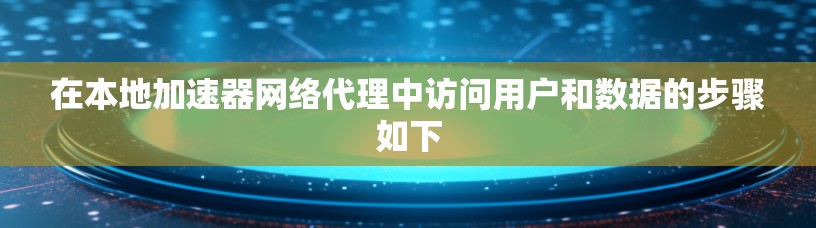 在本地加速器网络代理中访问用户和数据的步骤如下 在本地加速器网络代理中访问用户和数据的步骤如下