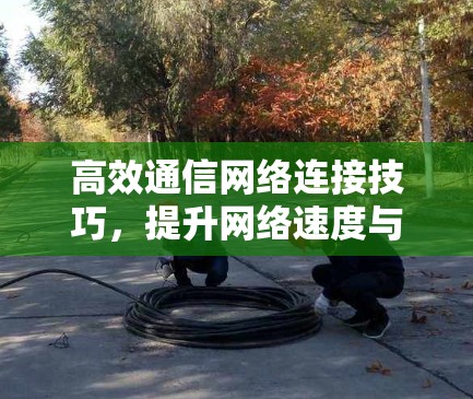 高效通信网络连接技巧,提升网络速度与质量 高效通信网络连接技巧,提升网络速度与质量