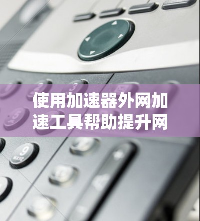 使用加速器外网加速工具帮助提升网页加载速度是一项有效的措施,以下是详细的步骤指南,帮助你高效使用该工具 使用加速器外网加速工具帮助提升网页加载速度是一项有效的措施,以下是详细的步骤指南,帮助你高效使用该工具