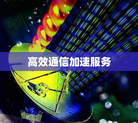 高效通信加速服务 高效通信加速服务