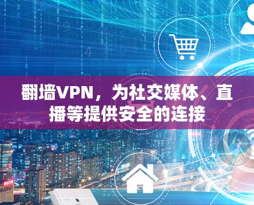 翻墙VPN，为社交媒体、直播等提供安全的连接