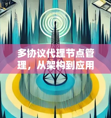 多协议代理节点管理,从架构到应用 多协议代理节点管理,从架构到应用