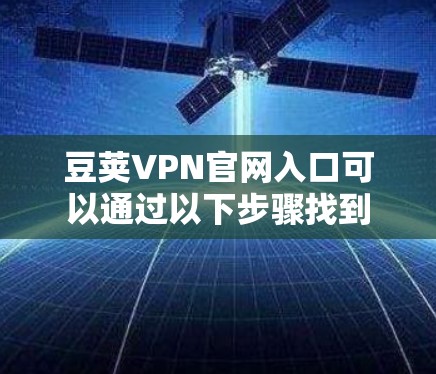 豆荚VPN官网入口可以通过以下步骤找到 豆荚VPN官网入口可以通过以下步骤找到