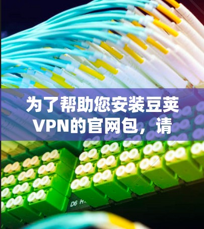 为了帮助您安装豆荚VPN的官网包，请按照以下步骤操作