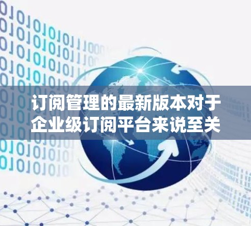 订阅管理的最新版本对于企业级订阅平台来说至关重要,因为它决定了企业的运营效率和用户体验。以下是对企业级订阅管理平台最新版本的系统分析 订阅管理的最新版本对于企业级订阅平台来说至关重要,因为它决定了企业的运营效率和用户体验。以下是对企业级订阅管理平台最新版本的系统分析