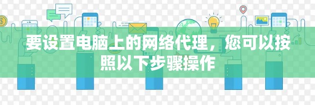 要设置电脑上的网络代理,您可以按照以下步骤操作 要设置电脑上的网络代理,您可以按照以下步骤操作