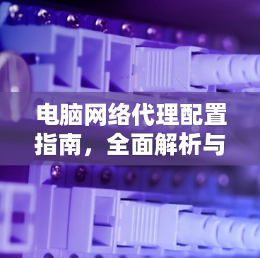 电脑网络代理配置指南，全面解析与实用技巧