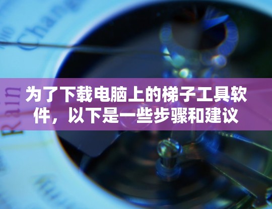 为了下载电脑上的梯子工具软件，以下是一些步骤和建议