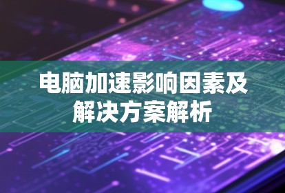 电脑加速影响因素及解决方案解析