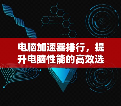 电脑加速器排行,提升电脑性能的高效选择指南 电脑加速器排行,提升电脑性能的高效选择指南