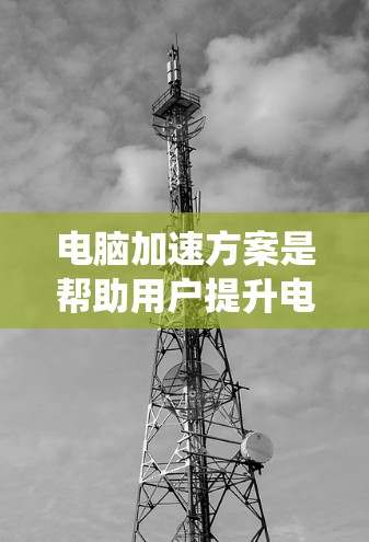 电脑加速方案是帮助用户提升电脑性能和舒适度的一种方法。以下是一些系统性的指南，帮助您有效地选择和使用电脑加速软件
