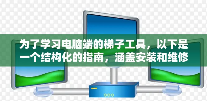为了学习电脑端的梯子工具,以下是一个结构化的指南,涵盖安装和维修的各个方面 为了学习电脑端的梯子工具,以下是一个结构化的指南,涵盖安装和维修的各个方面