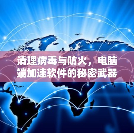 清理病毒与防火,电脑端加速软件的秘密武器 清理病毒与防火,电脑端加速软件的秘密武器