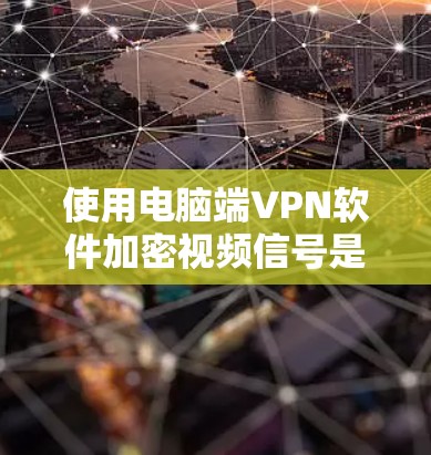 使用电脑端VPN软件加密视频信号是一个可行且常见的方法,以下是详细的步骤指南 使用电脑端VPN软件加密视频信号是一个可行且常见的方法,以下是详细的步骤指南