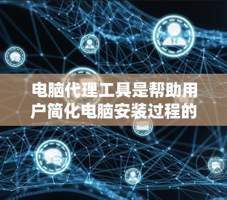 电脑代理工具是帮助用户简化电脑安装过程的软件，通过代理服务，用户无需手动输入安装命令，而是将任务交给中间服务。以下是系统性的学习指南