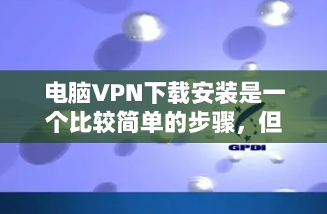 电脑VPN下载安装是一个比较简单的步骤，但为了确保安全和隐私，我得提醒用户在下载软件前进行必要的检查，比如安装root权限和确认网络连接。以下是一些常用的电脑VPN软件推荐