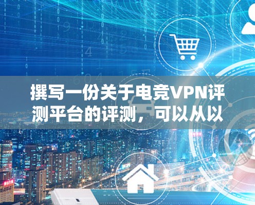 撰写一份关于电竞VPN评测平台的评测,可以从以下几个步骤进行 撰写一份关于电竞VPN评测平台的评测,可以从以下几个步骤进行