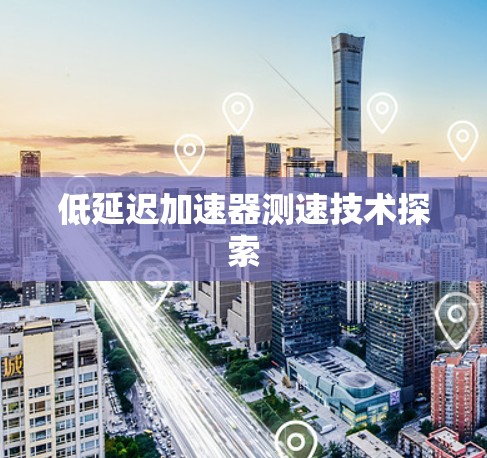 低延迟加速器测速技术探索 低延迟加速器测速技术探索