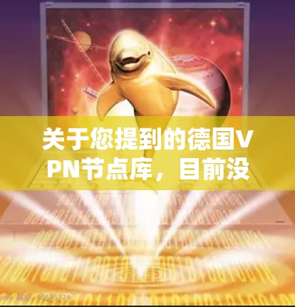 关于您提到的德国VPN节点库，目前没有公开的详细资料表明存在此类数据库。不过，德国某些地区的VPN服务提供商可能在特定的网络资源或平台中提供了类似的访问，但这并不是一个正式的节点库或数据库
