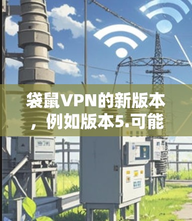 袋鼠VPN的新版本,例如版本5.可能在以下几个方面进行了改进 袋鼠VPN的新版本,例如版本5.可能在以下几个方面进行了改进