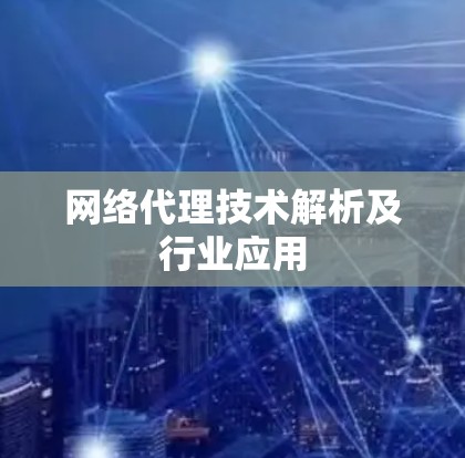 网络代理技术解析及行业应用 网络代理技术解析及行业应用