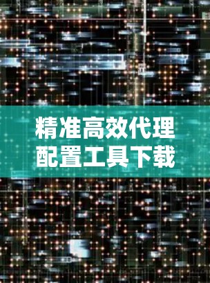 精准高效代理配置工具下载,助力精准配置,精准落地! 精准高效代理配置工具下载,助力精准配置,精准落地!